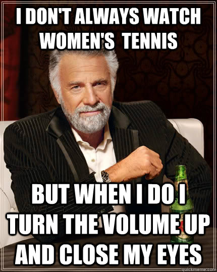 I don't always watch women's  tennis but when I do i turn the volume up and close my eyes  The Most Interesting Man In The World