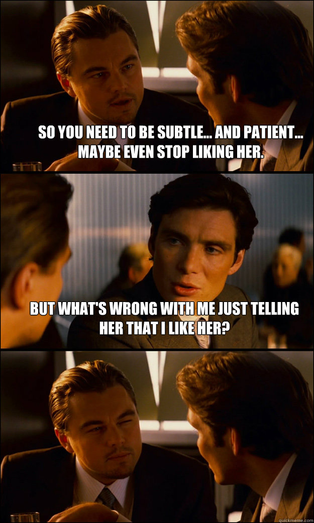 So you need to be subtle... and patient... Maybe even stop liking her. But what's wrong with me just telling her that I like her?  - So you need to be subtle... and patient... Maybe even stop liking her. But what's wrong with me just telling her that I like her?   Inception