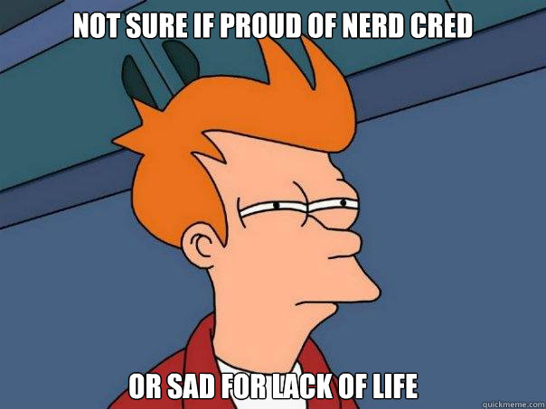 Not sure if proud of nerd cred Or sad for lack of life - Not sure if proud of nerd cred Or sad for lack of life  Futurama Fry