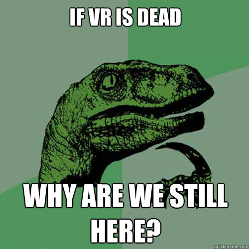 If VR is Dead Why are we still here? - If VR is Dead Why are we still here?  Philosoraptor