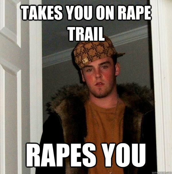 Takes you on rape trail Rapes you - Takes you on rape trail Rapes you  Scumbag Steve