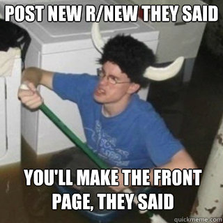 Post new r/new they said you'll make the front page, they said  It will be fun they said