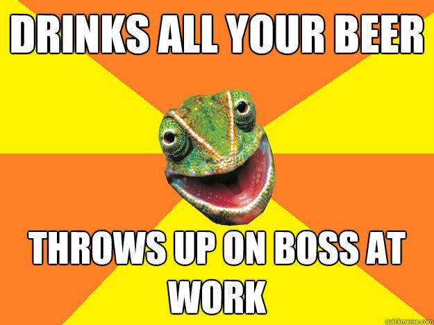 drinks all your beer throws up on boss at work  Karma Chameleon