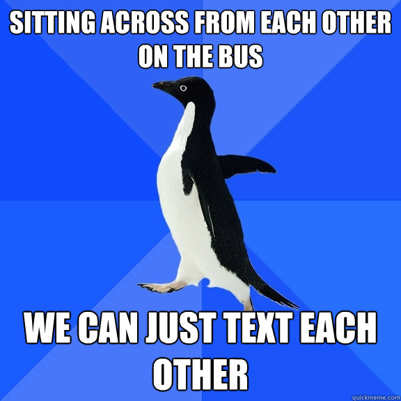 sitting across from each other on the bus we can just text each other  - sitting across from each other on the bus we can just text each other   Socially Awkward Penguin