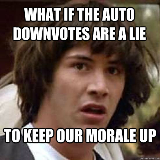 What if the auto downvotes are a lie to keep our morale up  conspiracy keanu