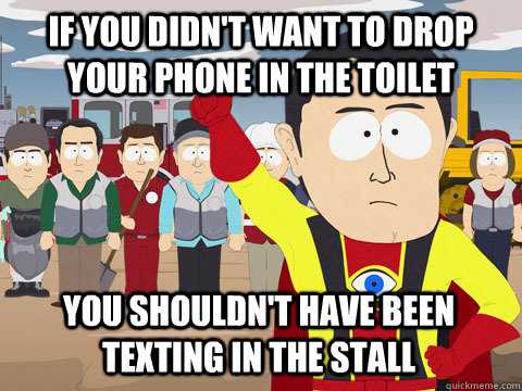 if you didn't want to drop your phone in the toilet You shouldn't have been texting in the stall  Captain Hindsight