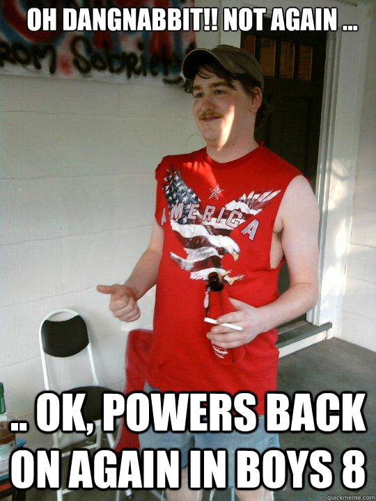 oh dangnabbit!! not again ... .. ok, Powers back on again in boys 8  Redneck Randal