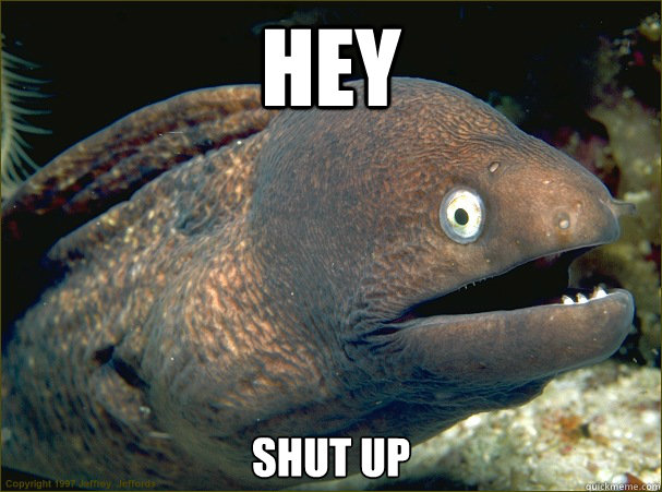 hey shut up  Bad Joke Eel