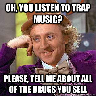 Oh, you listen to trap music? Please, tell me about all of the drugs you sell  Condescending Wonka