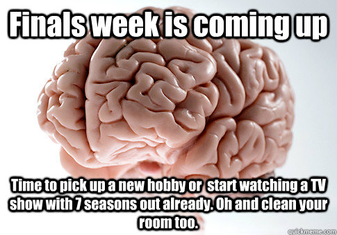 Finals week is coming up Time to pick up a new hobby or  start watching a TV show with 7 seasons out already. Oh and clean your room too.   Scumbag Brain