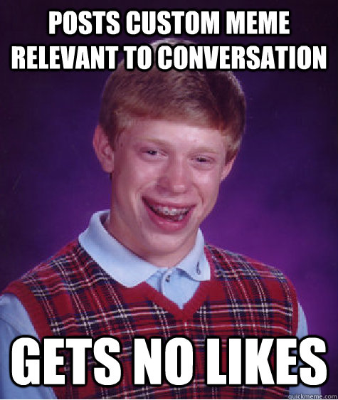 posts custom meme relevant to conversation gets no likes - posts custom meme relevant to conversation gets no likes  Bad Luck Brian