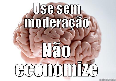 USE SEM MODERAÇÃO NÃO ECONOMIZE Scumbag Brain