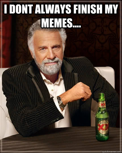 I dont always finish my memes....  - I dont always finish my memes....   The Most Interesting Man In The World