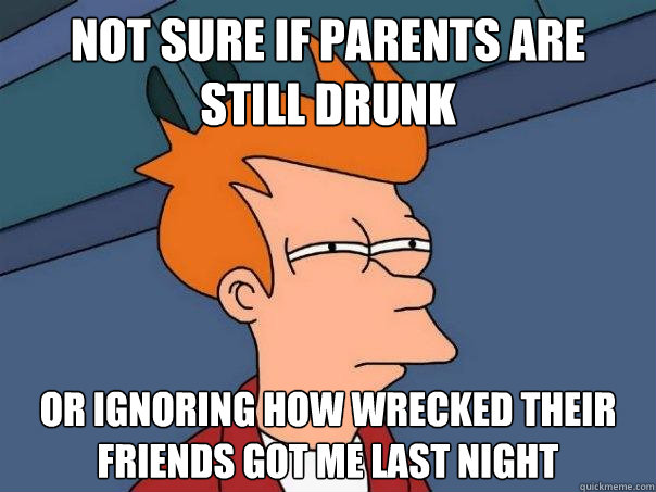 Not sure if parents are still drunk or ignoring how wrecked their friends got me last night  Futurama Fry