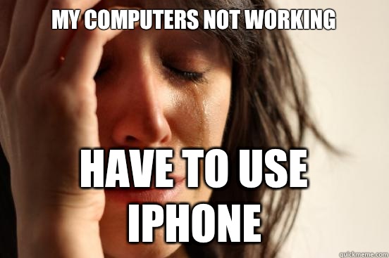 My computers not working Have to use iphone  First World Problems