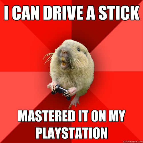 I can drive a stick mastered it on my playstation  Gaming Gopher