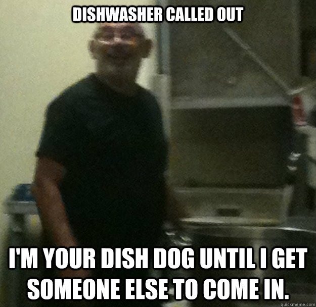 Dishwasher called out I'm your dish dog until I get someone else to come in. - Dishwasher called out I'm your dish dog until I get someone else to come in.  Misc