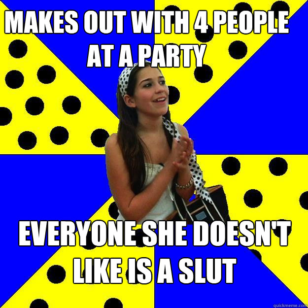 Makes out with 4 people at a party everyone she doesn't like is a slut  Sheltered Suburban Kid