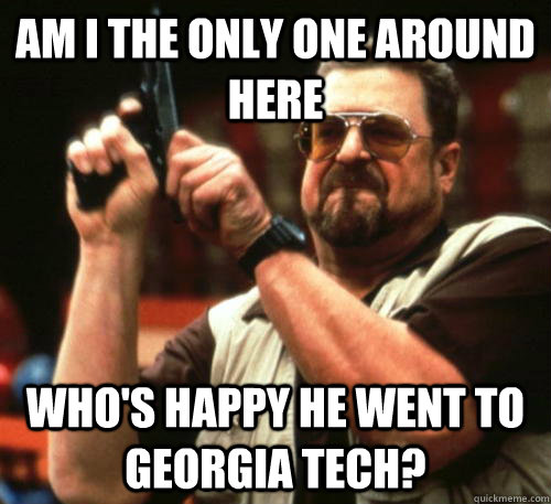 Am i the only one around here who's happy he went to georgia tech?  Am I The Only One Around Here