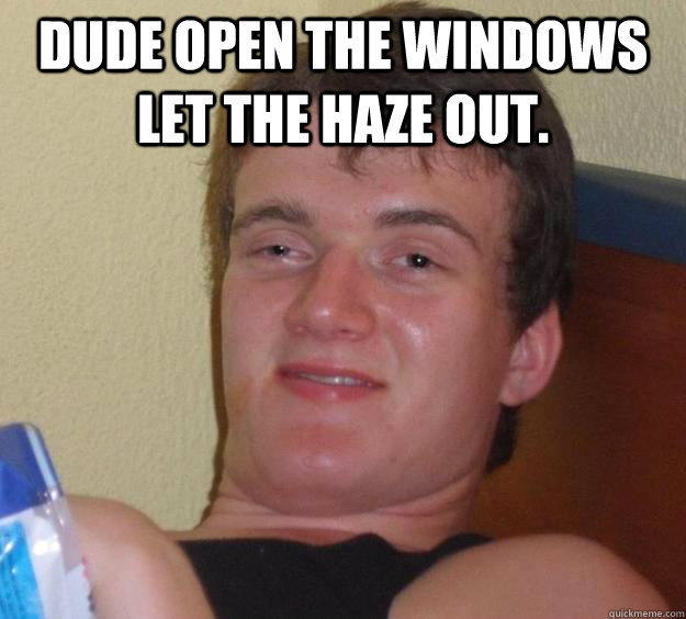 Dude open the windows let the haze out.   10 Guy