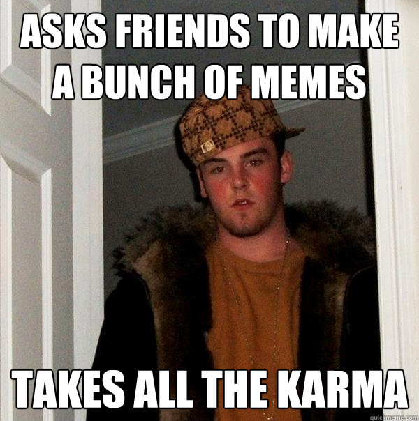 asks friends to make a bunch of memes takes all the karma - asks friends to make a bunch of memes takes all the karma  Scumbag Steve