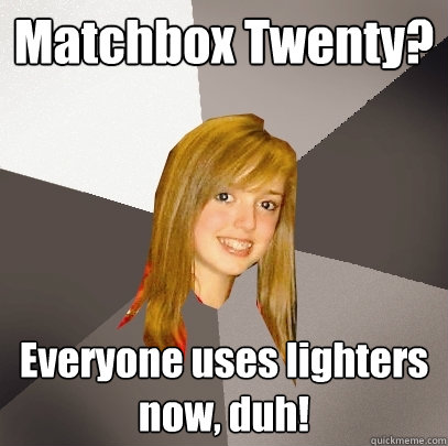 Matchbox Twenty? Everyone uses lighters now, duh! - Matchbox Twenty? Everyone uses lighters now, duh!  Musically Oblivious 8th Grader