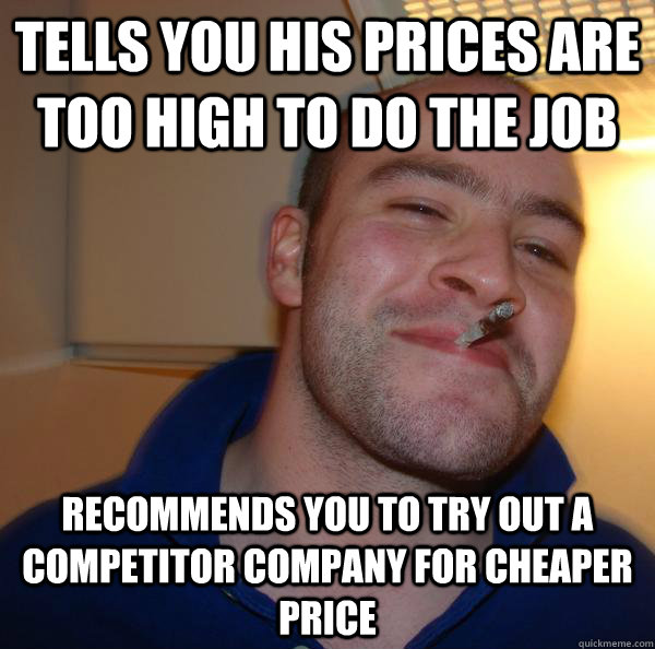 Tells you his prices are too high to do the job Recommends you to try out a competitor company for cheaper price - Tells you his prices are too high to do the job Recommends you to try out a competitor company for cheaper price  Misc