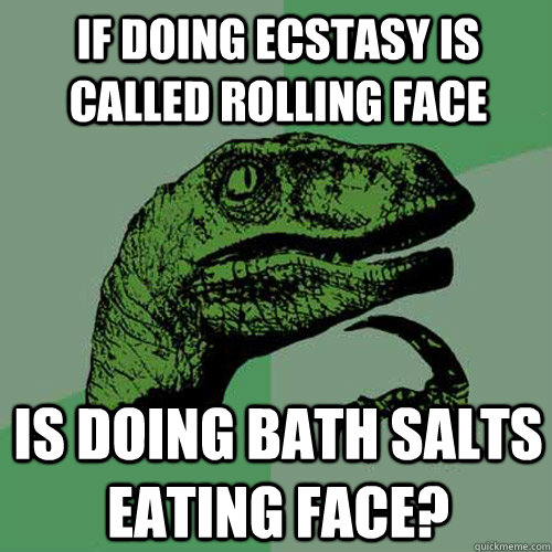 If doing ecstasy is called rolling face Is doing bath salts eating face?  Philosoraptor