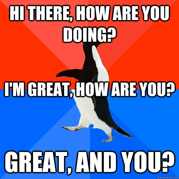 Hi there, how are you doing? Great, and you? I'm great, how are you? - Hi there, how are you doing? Great, and you? I'm great, how are you?  Socially Awesome Awkward Penguin