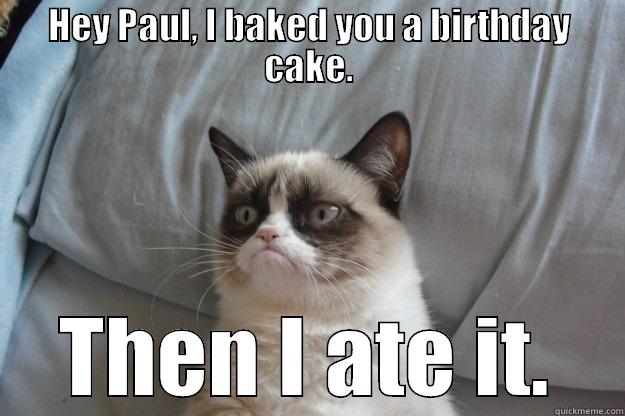 Happy Birthday - HEY PAUL, I BAKED YOU A BIRTHDAY CAKE. THEN I ATE IT. Grumpy Cat