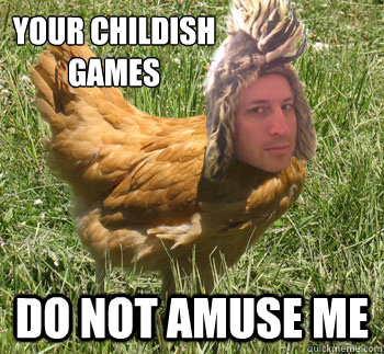 your childish 
games do not amuse me - your childish 
games do not amuse me  Woody Cockmuncher