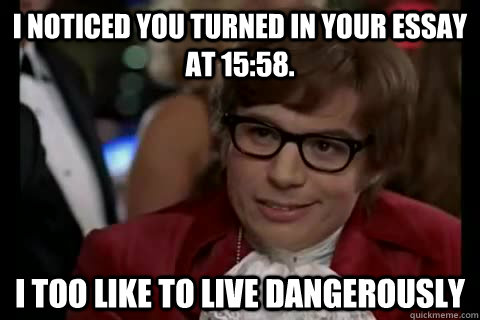 I noticed you turned in your essay at 15:58. i too like to live dangerously  Dangerously - Austin Powers