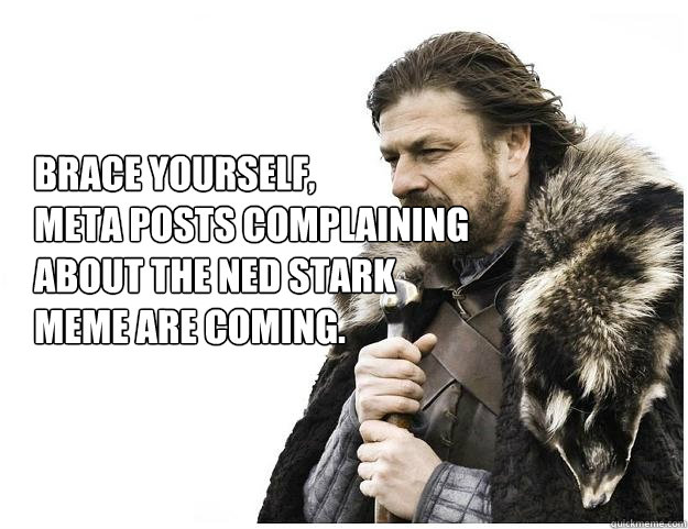 Brace yourself, 
Meta posts complaining about the Ned Stark meme are coming. - Brace yourself, 
Meta posts complaining about the Ned Stark meme are coming.  Imminent Ned