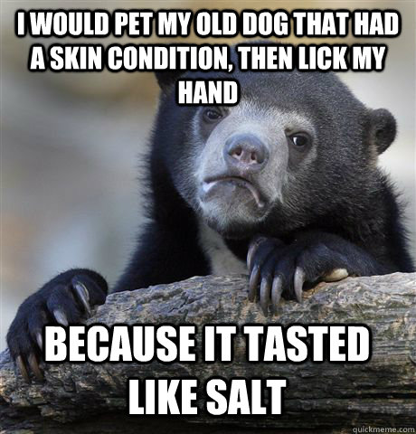 I would pet my old dog that had a skin condition, then lick my hand because it tasted like salt  Confession Bear