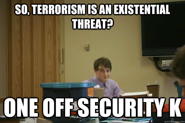 So, terrorism is an existential threat? One off security k - So, terrorism is an existential threat? One off security k  One Off K Debater