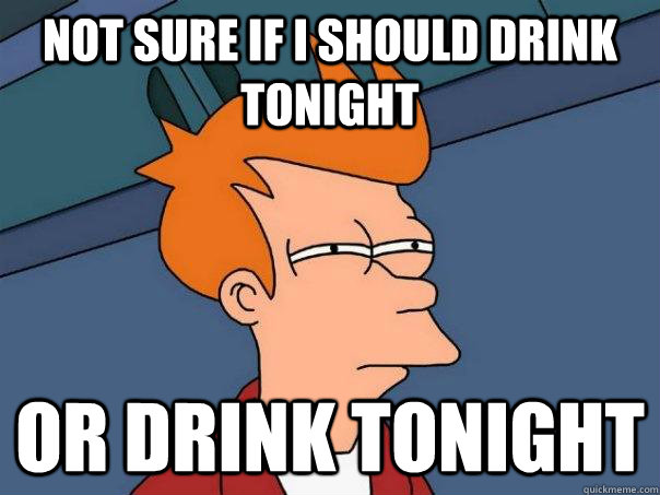 Not sure if i should drink tonight or drink tonight  Futurama Fry