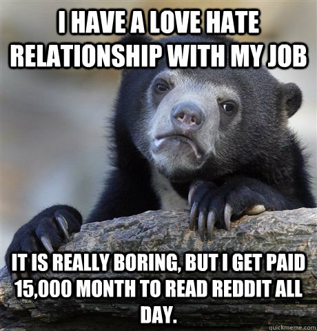 I have a love hate relationship with my job It is really boring, but I get paid 15,000 month to read reddit all day.  Confession Bear