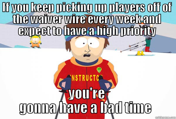 you know who you are - IF YOU KEEP PICKING UP PLAYERS OFF OF THE WAIVER WIRE EVERY WEEK AND EXPECT TO HAVE A HIGH PRIORITY YOU'RE GONNA HAVE A BAD TIME  Super Cool Ski Instructor