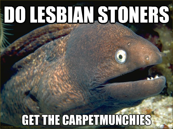 do lesbian stoners get the carpetmunchies  Bad Joke Eel