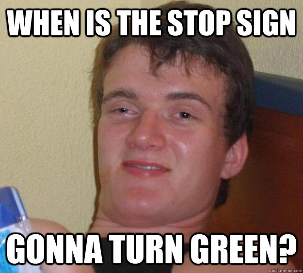 when is the stop sign gonna turn green?  10 Guy