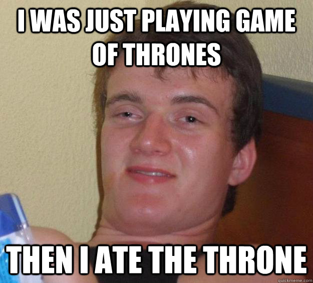 i was just playing game of thrones then i ate the throne - i was just playing game of thrones then i ate the throne  10 Guy