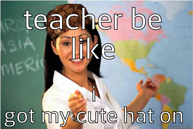 TEACHER BE LIKE I GOT MY CUTE HAT ON Scumbag Teacher