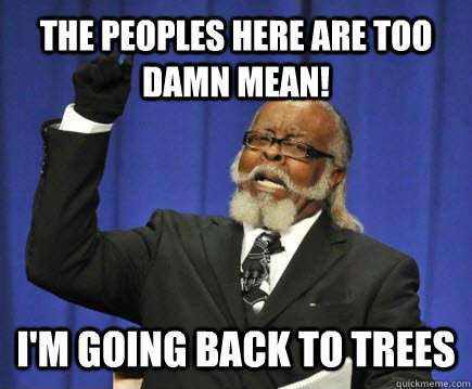 The peoples here are too damn mean! i'm going back to trees  Too Damn High