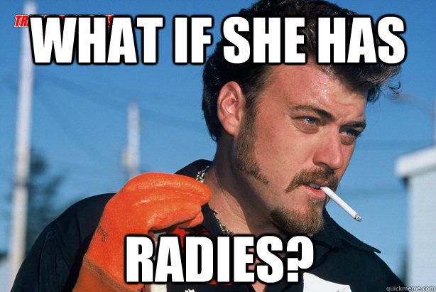 what if she has  Radies?  Ricky Trailer Park Boys