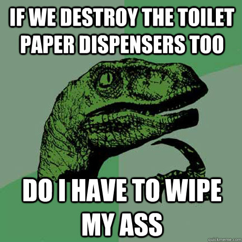 If we destroy the toilet paper dispensers too Do i have to wipe my ass - If we destroy the toilet paper dispensers too Do i have to wipe my ass  Philosoraptor