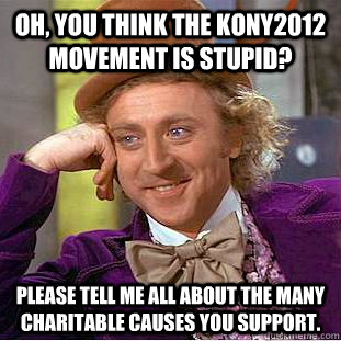 Oh, you think the KONY2012 movement is stupid? Please tell me all about the many charitable causes you support.  Condescending Wonka