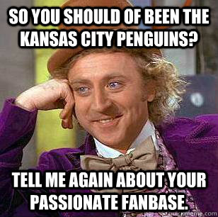 So you should of been the Kansas City Penguins? Tell me again about your passionate fanbase. - So you should of been the Kansas City Penguins? Tell me again about your passionate fanbase.  Condescending Wonka