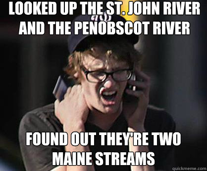 Looked up The St. John River and the Penobscot River Found out they're two Maine streams  Sad Hipster