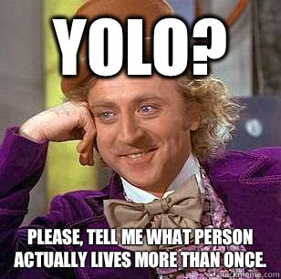 YOLO? Please, tell me what person actually lives more than once. - YOLO? Please, tell me what person actually lives more than once.  Condescending Wonka