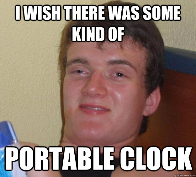 I wish there was some kind of portable clock  10 Guy